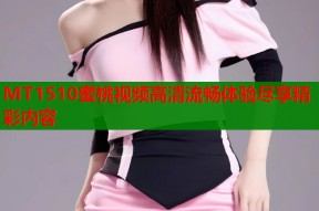 MT1510蜜桃视频高清流畅体验尽享精彩内容