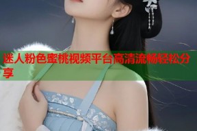 迷人粉色蜜桃视频平台高清流畅轻松分享