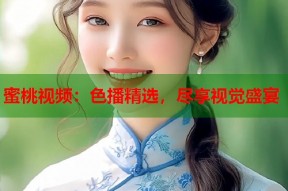 蜜桃视频：色播精选，尽享视觉盛宴