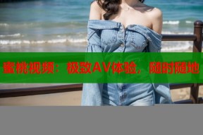 蜜桃视频：极致AV体验，随时随地