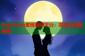 Potato.im蜜桃视频平台：高清内容随时看