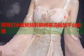 哥哥打水蜜桃精彩瞬间高清回放平台推荐
