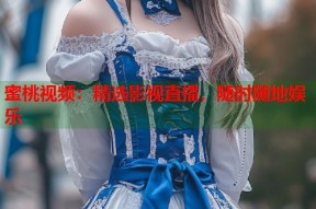蜜桃视频：精选影视直播，随时随地娱乐