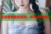 免费看黄蜜桃视频，尽享无限精彩
