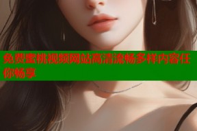 免费蜜桃视频网站高清流畅多样内容任你畅享