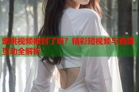 蜜桃视频被封了吗？精彩短视频与直播互动全解析