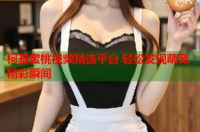 柯基蜜桃视频精选平台 轻松发现萌宠精彩瞬间