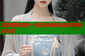 四虎蜜桃视频一高清流畅体验免费看精彩内容