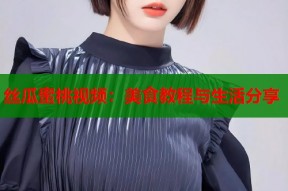 丝瓜蜜桃视频：美食教程与生活分享