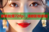蜜桃视频720p：清晰影视体验
