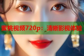 蜜桃视频720p：清晰影视体验