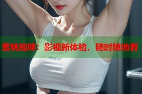 蜜桃视频：影视新体验，随时随地看