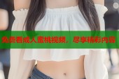免费看成人蜜桃视频，尽享精彩内容