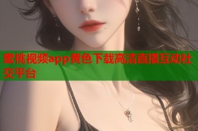 蜜桃视频app黄色下载高清直播互动社交平台