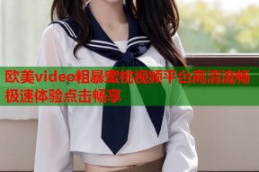 欧美video粗暴蜜桃视频平台高清流畅极速体验点击畅享