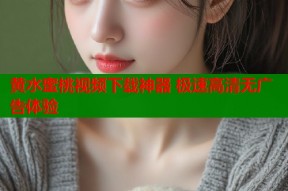 黄水蜜桃视频下载神器 极速高清无广告体验