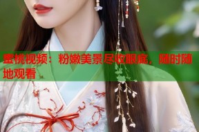 蜜桃视频：粉嫩美景尽收眼底，随时随地观看