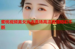 蜜桃视频美女光衣秀场高清直播精彩不断
