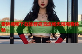 蜜桃视频下载推荐高清流畅无限观看体验