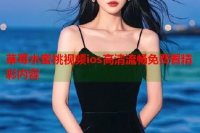 草莓水蜜桃视频ios高清流畅免费看精彩内容