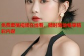 免费蜜桃视频在线看，随时随地畅享精彩内容