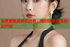 免费蜜桃视频在线看，随时随地畅享精彩内容