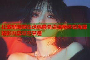 红蜜桃视频在线观看高清流畅体验海量精彩内容尽在掌握