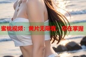 蜜桃视频：黄片无限看，尽在掌握