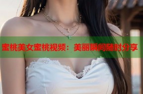 蜜桃美女蜜桃视频：美丽瞬间随时分享