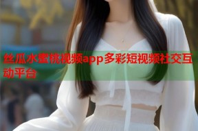 丝瓜水蜜桃视频app多彩短视频社交互动平台