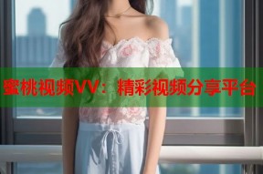 蜜桃视频VV：精彩视频分享平台