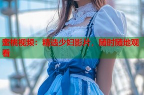 蜜桃视频：精选少妇影片，随时随地观看