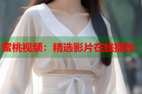 蜜桃视频：精选影片在线播放