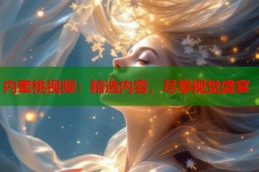 内蜜桃视频：精选内容，尽享视觉盛宴