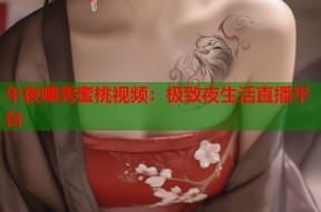午夜嘿秀蜜桃视频：极致夜生活直播平台