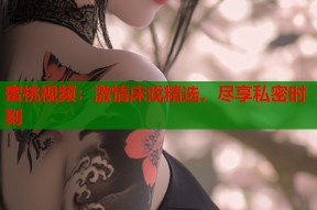 蜜桃视频：激情床戏精选，尽享私密时刻