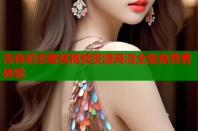 青春初恋蜜桃视频资源高清全集免费看体验