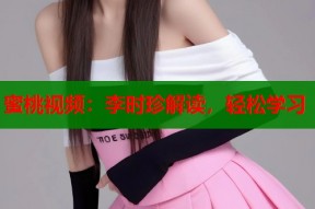 蜜桃视频：李时珍解读，轻松学习