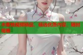 水蜜桃视频精品，精选优质内容，随时观看