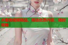 水蜜桃视频精品，精选优质内容，随时观看