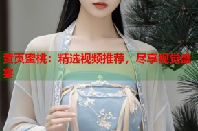 黄页蜜桃：精选视频推荐，尽享视觉盛宴
