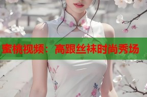蜜桃视频：高跟丝袜时尚秀场