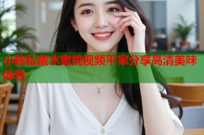 小陈私藏水蜜桃视频平家分享高清美味体验