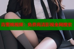 青蜜桃视频：免费高清影视全网搜索