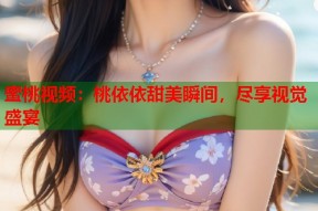 蜜桃视频：桃依依甜美瞬间，尽享视觉盛宴