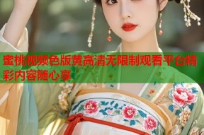 蜜桃视频色版黄高清无限制观看平台精彩内容随心享