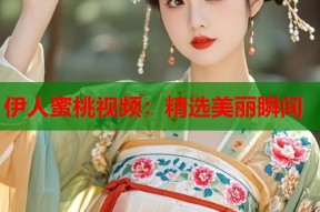 伊人蜜桃视频：精选美丽瞬间