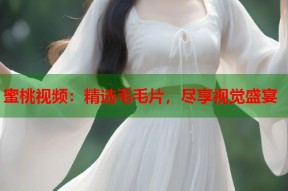 蜜桃视频：精选毛毛片，尽享视觉盛宴