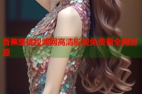 香蕉蜜桃视频网高清影视免费看全网资源