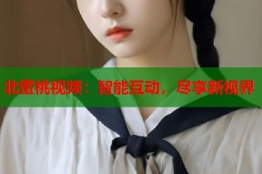 北蜜桃视频：智能互动，尽享新视界
